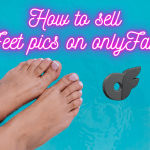 Guide on How To Sell Feet Pics on Onlyfans in 2023